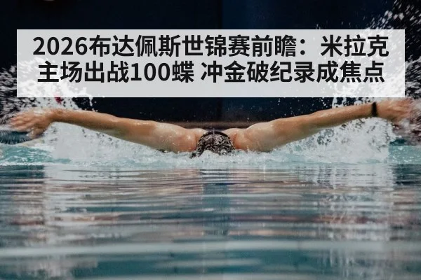 2026布达佩斯世锦赛前瞻：米拉克主场出战100蝶 冲金破纪录成焦点