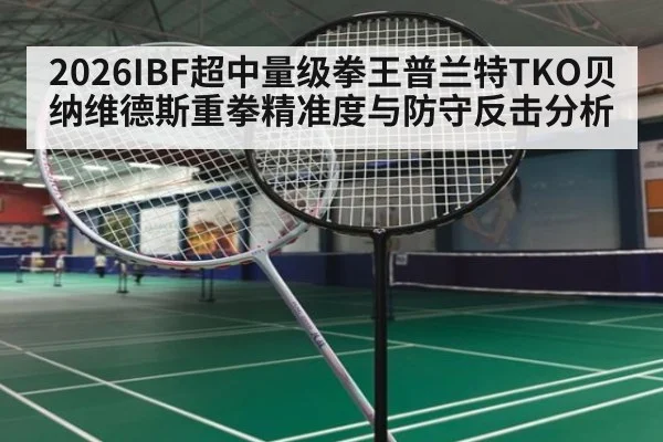 2026IBF超中量级拳王普兰特TKO贝纳维德斯重拳精准度与防守反击分析
