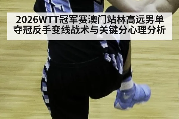 2026WTT冠军赛澳门站林高远男单夺冠反手变线战术与关键分心理分析