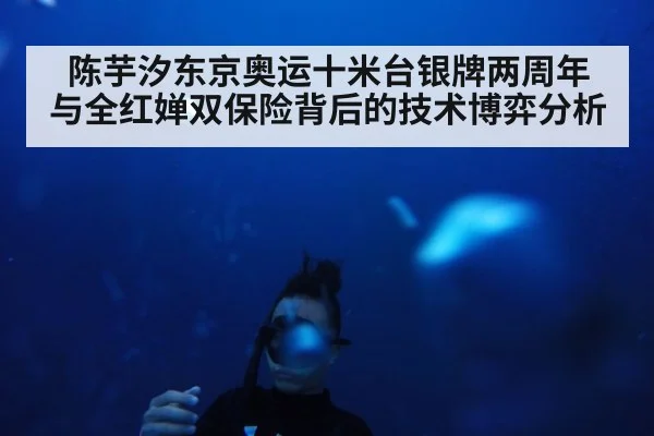 陈芋汐东京奥运十米台银牌两周年 与全红婵双保险背后的技术博弈分析