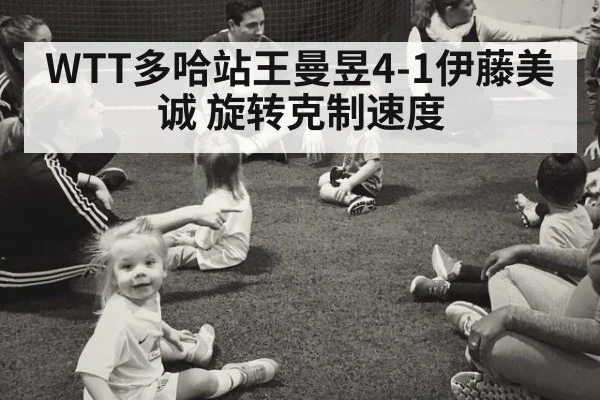 WTT多哈站王曼昱4-1伊藤美诚 旋转克制速度