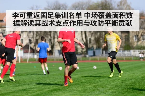 李可重返国足集训名单 中场覆盖面积数据解读其战术支点作用与攻防平衡贡献