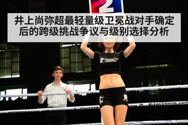 井上尚弥超最轻量级卫冕战对手确定后的跨级挑战争议与级别选择分析
