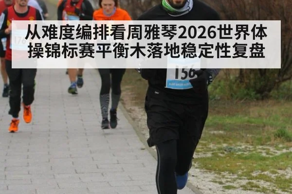 从难度编排看周雅琴2026世界体操锦标赛平衡木落地稳定性复盘